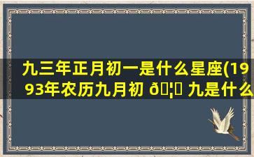 九三年正月初一是什么星座(1993年农历九月初 🦟 九是什么星座)